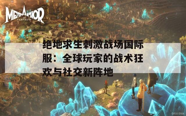 绝地求生刺激战场国际服：全球玩家的战术狂欢与社交新阵地