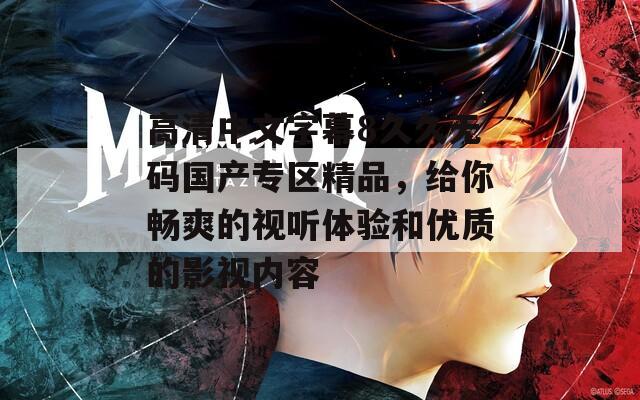 高清中文字幕8久久无码国产专区精品，给你畅爽的视听体验和优质的影视内容