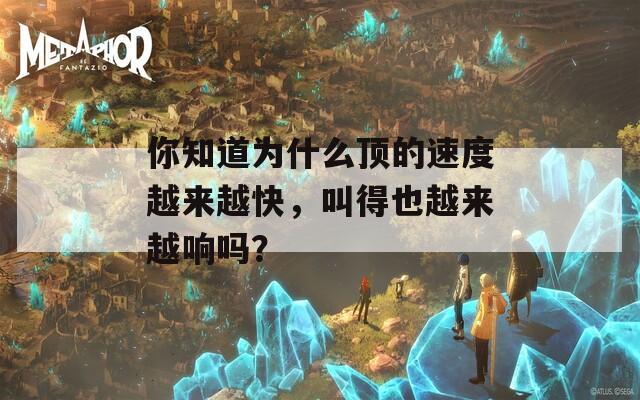 你知道为什么顶的速度越来越快，叫得也越来越响吗？