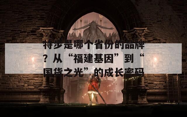 特步是哪个省份的品牌？从“福建基因”到“国货之光”的成长密码