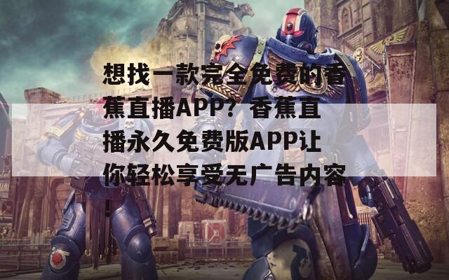 想找一款完全免费的香蕉直播APP？香蕉直播永久免费版APP让你轻松享受无广告内容！