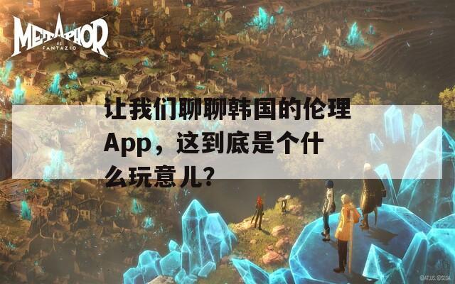 让我们聊聊韩国的伦理App，这到底是个什么玩意儿？