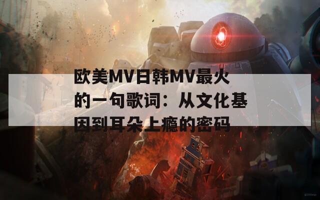 欧美MV日韩MV最火的一句歌词：从文化基因到耳朵上瘾的密码