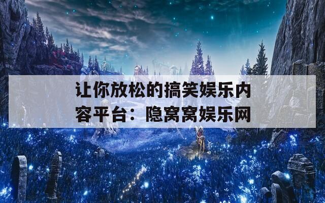 让你放松的搞笑娱乐内容平台：隐窝窝娱乐网