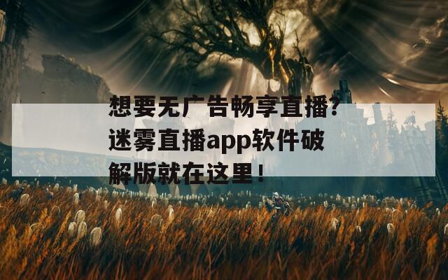 想要无广告畅享直播？迷雾直播app软件破解版就在这里！