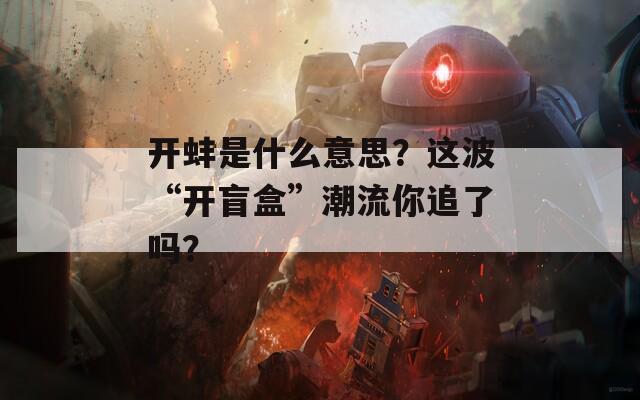 开蚌是什么意思？这波“开盲盒”潮流你追了吗？