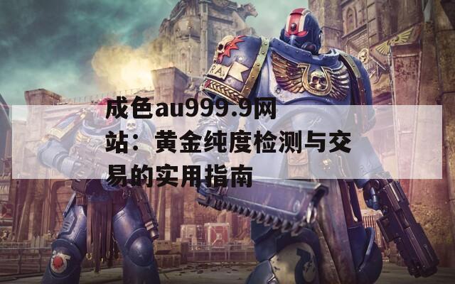 成色au999.9网站：黄金纯度检测与交易的实用指南