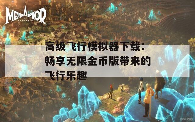 高级飞行模拟器下载：畅享无限金币版带来的飞行乐趣