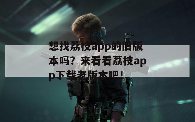 想找荔枝app的旧版本吗？来看看荔枝app下载老版本吧！