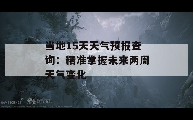 当地15天天气预报查询：精准掌握未来两周天气变化