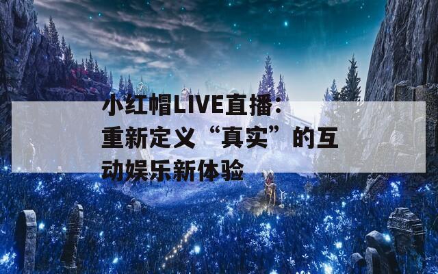 小红帽LIVE直播：重新定义“真实”的互动娱乐新体验