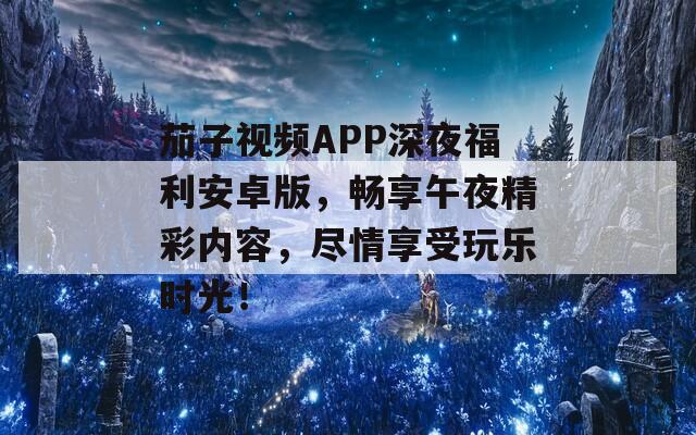 茄子视频APP深夜福利安卓版，畅享午夜精彩内容，尽情享受玩乐时光！