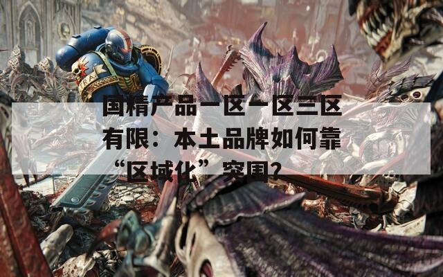 国精产品一区一区三区有限：本土品牌如何靠“区域化”突围？