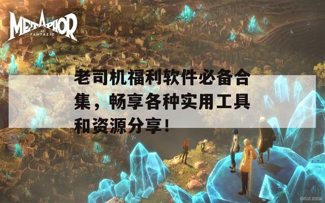 老司机福利软件必备合集，畅享各种实用工具和资源分享！