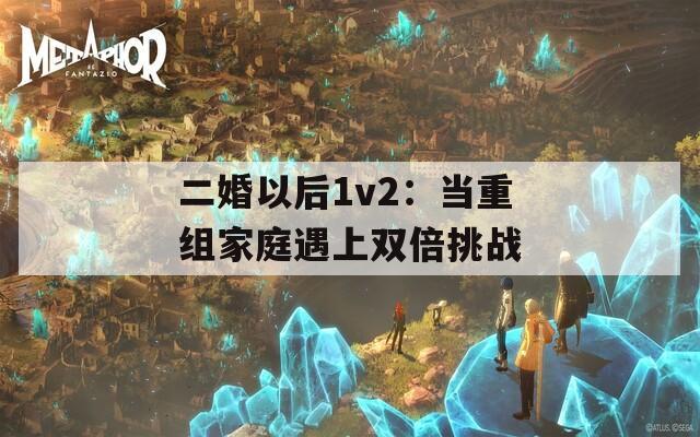 二婚以后1v2：当重组家庭遇上双倍挑战