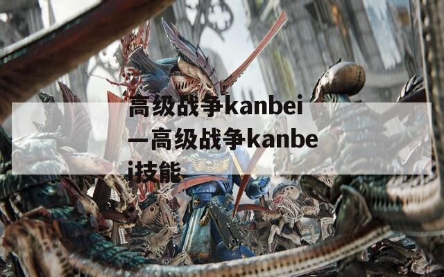 高级战争kanbei—高级战争kanbei技能