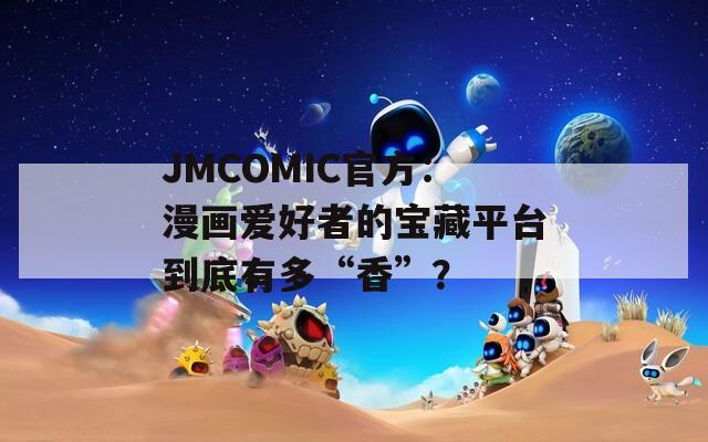 JMCOMIC官方：漫画爱好者的宝藏平台到底有多“香”？