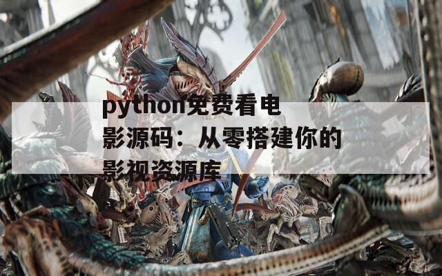 python免费看电影源码：从零搭建你的影视资源库