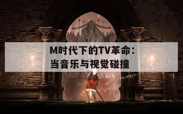 M时代下的TV革命：当音乐与视觉碰撞