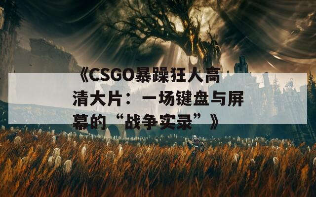 《CSGO暴躁狂人高清大片：一场键盘与屏幕的“战争实录”》