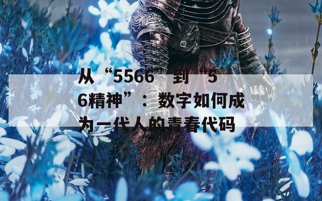 从“5566”到“56精神”：数字如何成为一代人的青春代码