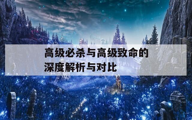 高级必杀与高级致命的深度解析与对比