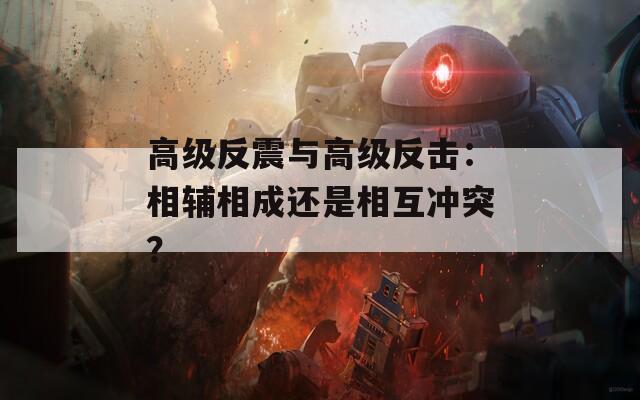 高级反震与高级反击：相辅相成还是相互冲突？