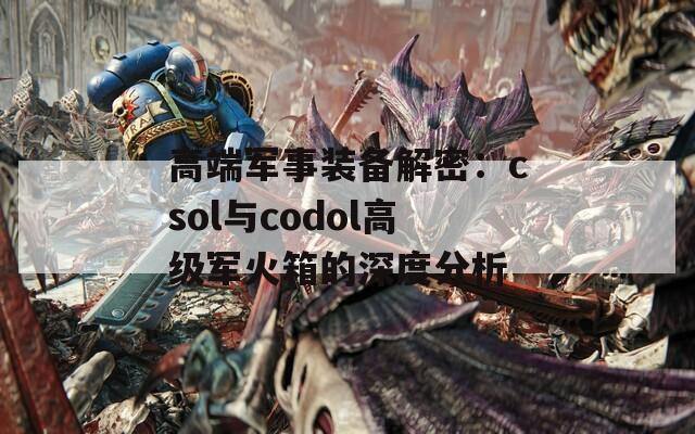 高端军事装备解密：csol与codol高级军火箱的深度分析