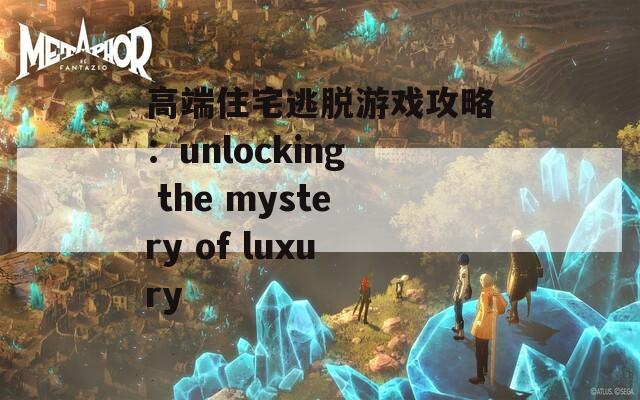 高端住宅逃脱游戏攻略：unlocking the mystery of luxury