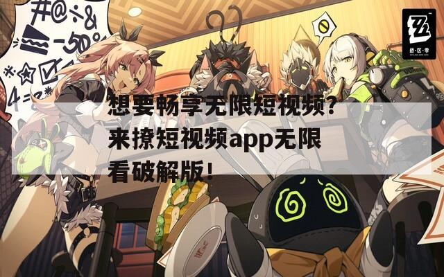 想要畅享无限短视频？来撩短视频app无限看破解版！