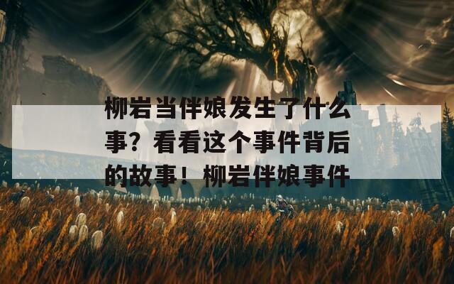 柳岩当伴娘发生了什么事？看看这个事件背后的故事！柳岩伴娘事件