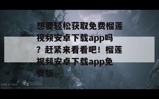 想要轻松获取免费榴莲视频安卓下载app吗？赶紧来看看吧！榴莲视频安卓下载app免费版