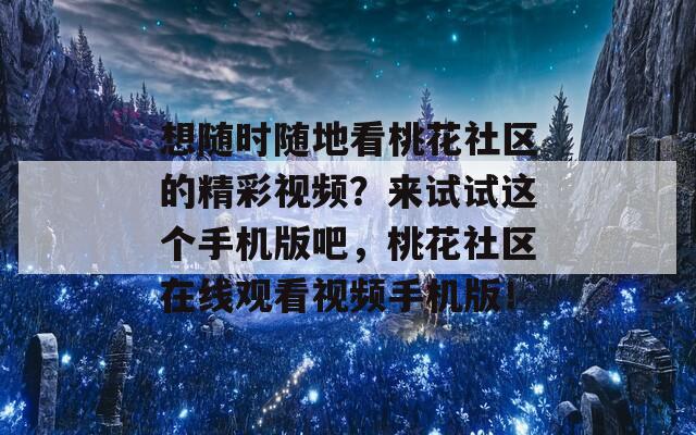 想随时随地看桃花社区的精彩视频？来试试这个手机版吧，桃花社区在线观看视频手机版！