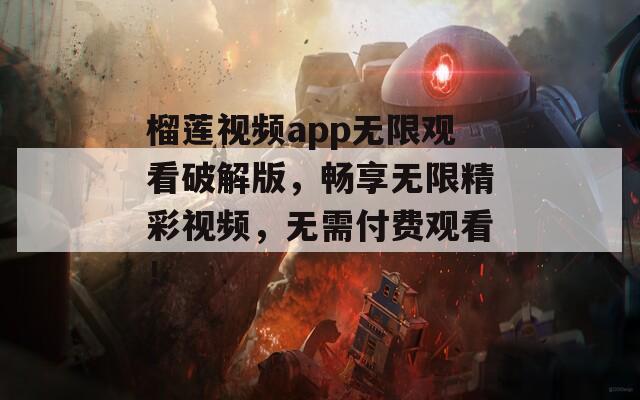 榴莲视频app无限观看破解版，畅享无限精彩视频，无需付费观看！