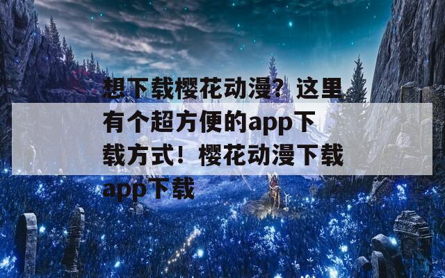 想下载樱花动漫？这里有个超方便的app下载方式！樱花动漫下载app下载