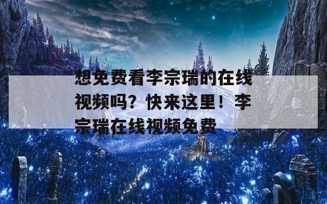 想免费看李宗瑞的在线视频吗？快来这里！李宗瑞在线视频免费