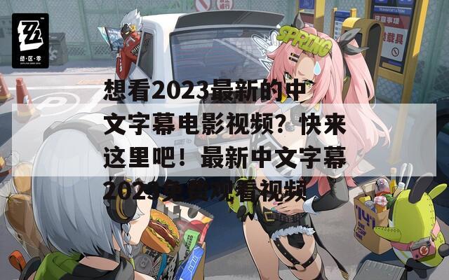 想看2023最新的中文字幕电影视频？快来这里吧！最新中文字幕2023免费观看视频