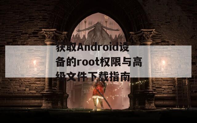 获取Android设备的root权限与高级文件下载指南