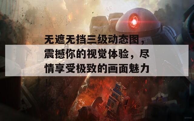 无遮无挡三级动态图，震撼你的视觉体验，尽情享受极致的画面魅力！