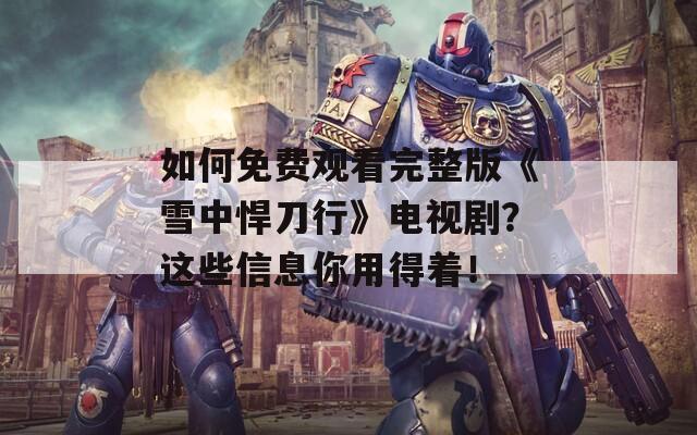 如何免费观看完整版《雪中悍刀行》电视剧？这些信息你用得着！