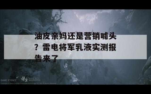 油皮亲妈还是营销噱头？雷电将军乳液实测报告来了