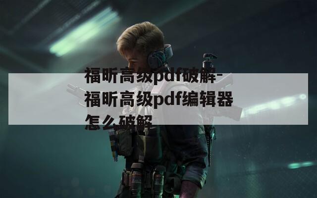 福昕高级pdf破解-福昕高级pdf编辑器怎么破解