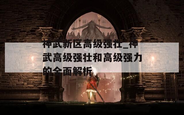 神武新区高级强壮_神武高级强壮和高级强力的全面解析