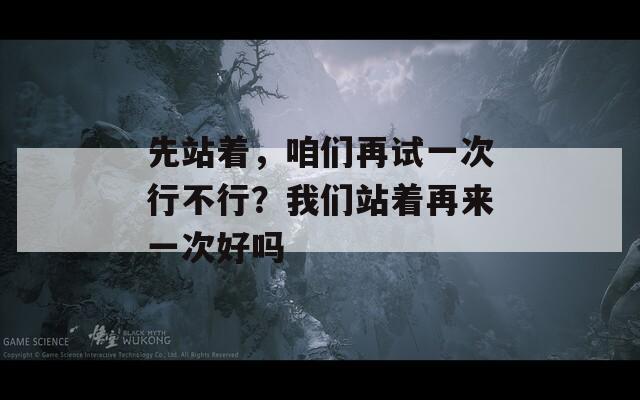 先站着，咱们再试一次行不行？我们站着再来一次好吗