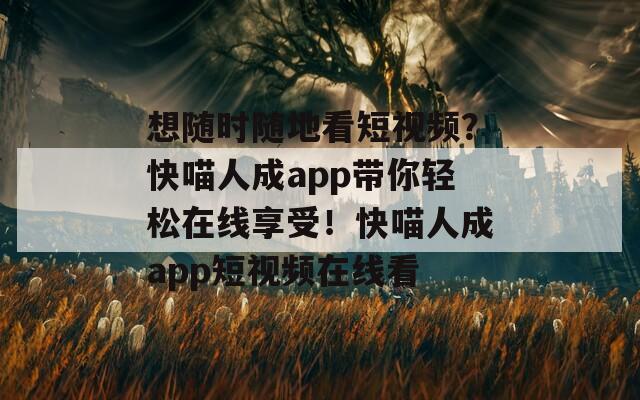 想随时随地看短视频？快喵人成app带你轻松在线享受！快喵人成app短视频在线看