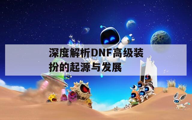 深度解析DNF高级装扮的起源与发展