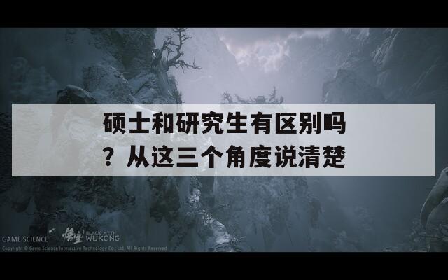 硕士和研究生有区别吗？从这三个角度说清楚