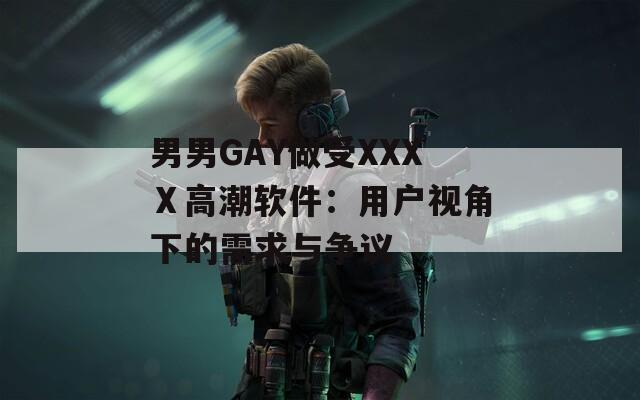 男男GAY做受XXXⅩ高潮软件：用户视角下的需求与争议