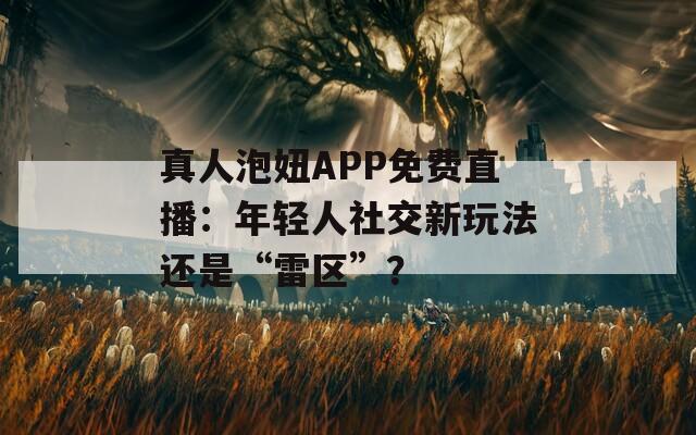 真人泡妞APP免费直播：年轻人社交新玩法还是“雷区”？