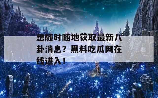 想随时随地获取最新八卦消息？黑料吃瓜网在线进入！